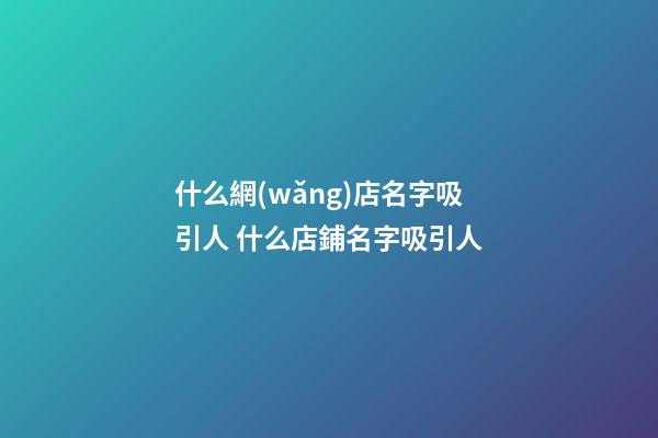什么網(wǎng)店名字吸引人 什么店鋪名字吸引人